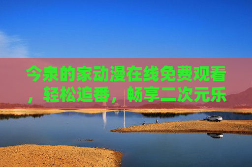 今泉的家动漫在线免费观看，轻松追番，畅享二次元乐趣，今泉的家动漫，免费在线追番，畅享二次元乐趣
