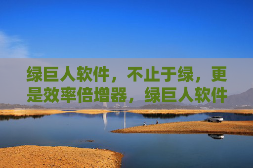 绿巨人软件,不止于绿,更是效率倍增器,绿巨人软件,不止于绿,效率倍增器