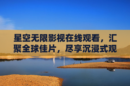 星空无限影视在线观看,汇聚全球佳片,尽享沉浸式观影盛宴,星空无限影视在线观看,汇聚全球佳片,尽享沉浸式观影盛宴