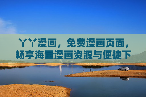 丫丫漫画,免费漫画页面,畅享海量漫画资源与便捷下载体验,丫丫漫画,免费海量漫画,便捷下载畅读