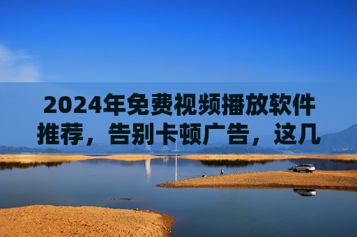 2024年免费视频播放软件推荐,告别卡顿广告,这几款亲测好用!2024免费视频播放软件推荐,告别卡顿广告,亲测好用!