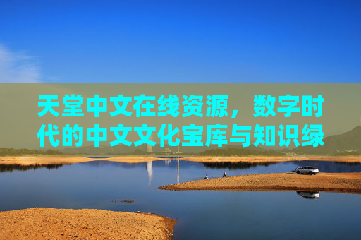 天堂中文在线资源，数字时代的中文文化宝库与知识绿洲，天堂中文在线，数字时代的中文文化宝库与知识绿洲