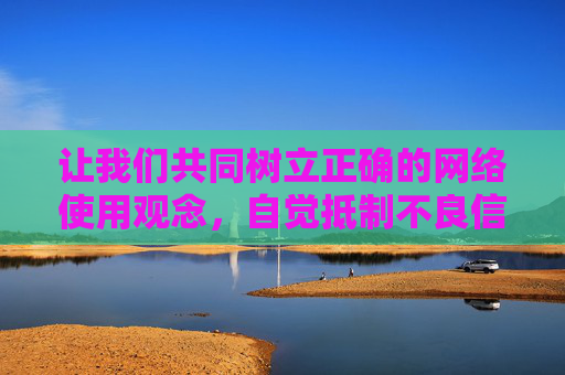 让我们共同树立正确的网络使用观念,自觉抵制不良信息,选择合法、健康、积极向上的文化内容,为营造风清气正的网络空间贡献力量,树立正确网络观,共护清朗网络空间