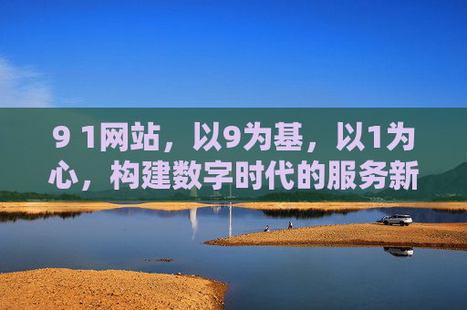 9 1网站,以9为基,以1为心,构建数字时代的服务新生态,9基1心,数字时代服务新生态