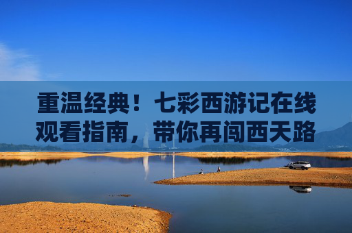 重温经典!七彩西游记在线观看指南,带你再闯西天路,重温经典,七彩西游记在线观看指南