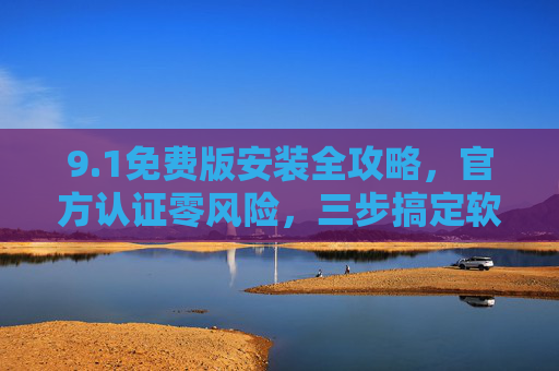 9.1免费版安装全攻略,官方认证零风险,三步搞定软件部署!1免费版安装全攻略,官方认证零风险,三步搞定软件部署