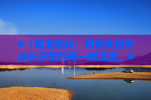 9·1高清素材,用镜头镌刻成长序章的每一帧温度,9·1镜头镌刻成长序章,帧帧温度