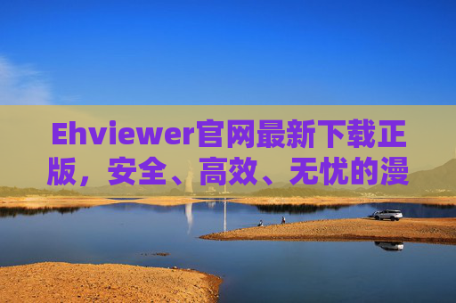 Ehviewer官网最新下载正版,安全、高效、无忧的漫画阅读体验,Ehviewer官网正版下载,安全高效无忧的漫画阅读体验