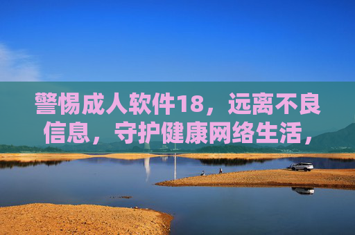 警惕成人软件18,远离不良信息,守护健康网络生活,警惕成人软件,远离不良信息,守护健康网络生活