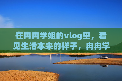 在冉冉学姐的vlog里,看见生活本来的样子,冉冉学姐vlog,看见生活本来的样子