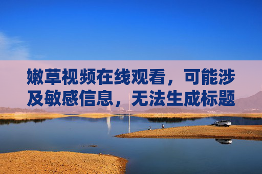 嫩草视频在线观看,可能涉及敏感信息,无法生成标题。请确保内容符合平台规范,避免使用不当词汇。