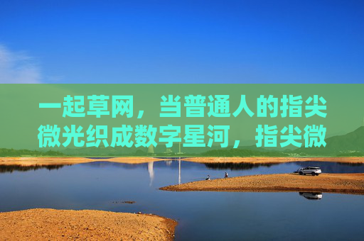 一起草网，当普通人的指尖微光织成数字星河，指尖微光织数字星河