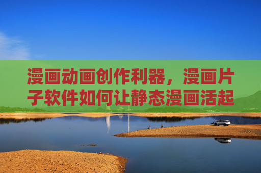 漫画动画创作利器，漫画片子软件如何让静态漫画活起来？漫画动画创作利器，激活静态漫画的动态生命