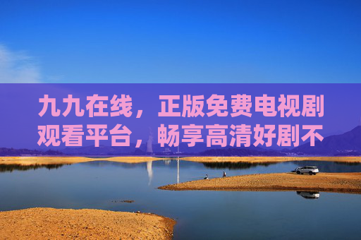 九九在线,正版免费电视剧观看平台,畅享高清好剧不等待,九九在线,正版免费高清好剧观看平台
