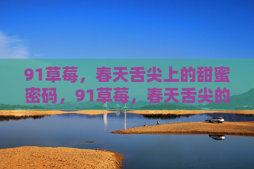 91草莓,春天舌尖上的甜蜜密码,91草莓,春天舌尖的甜蜜密码