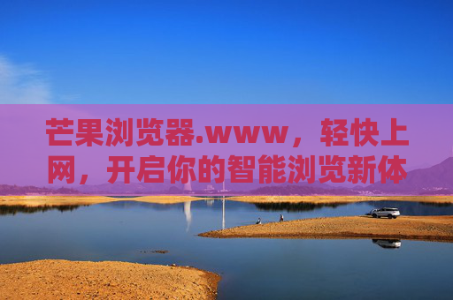 芒果浏览器.www,轻快上网,开启你的智能浏览新体验,芒果浏览器,轻快上网,开启智能浏览新体验
