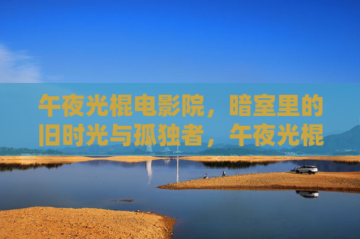 午夜光棍电影院,暗室里的旧时光与孤独者,午夜光棍电影院,暗室里的旧时光与孤独者