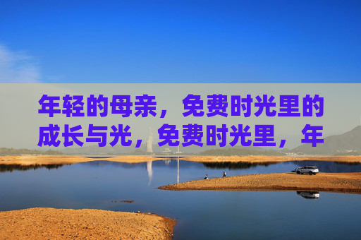 年轻的母亲,免费时光里的成长与光,免费时光里,年轻母亲的成长与光