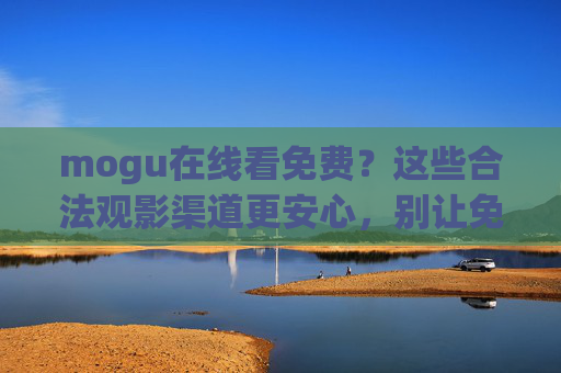 mogu在线看免费?这些合法观影渠道更安心,别让免费踩坑!别信mogu在线看免费!合法观影渠道才安心
