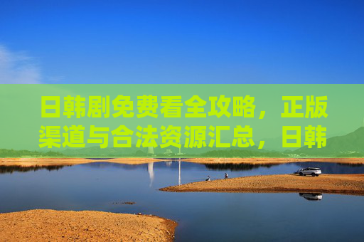 日韩剧免费看全攻略,正版渠道与合法资源汇总,日韩剧免费看全攻略,正版合法资源汇总