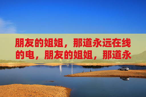 朋友的姐姐,那道永远在线的电,朋友的姐姐,那道永远在线的电