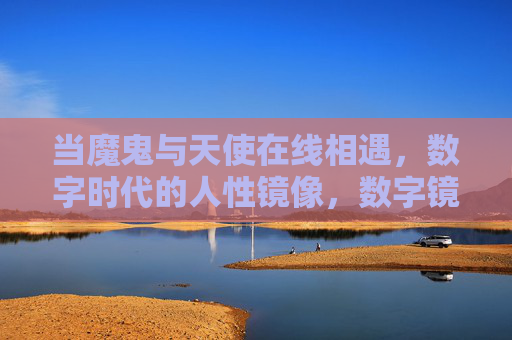 当魔鬼与天使在线相遇,数字时代的人性镜像,数字镜像,魔鬼与天使在线相遇