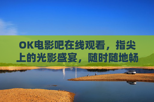 OK电影吧在线观看,指尖上的光影盛宴,随时随地畅享电影魅力,OK电影吧,指尖光影盛宴,随时随地畅享