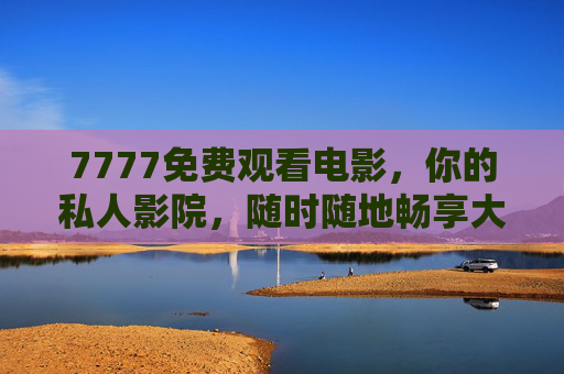 7777免费观看电影,你的私人影院,随时随地畅享大片,7777免费私人影院,随时随地畅享大片
