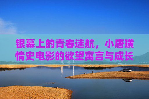 银幕上的青春迷航,小唐璜情史电影的欲望寓言与成长阵痛,青春迷航,小唐璜情史的欲望寓言与成长阵痛