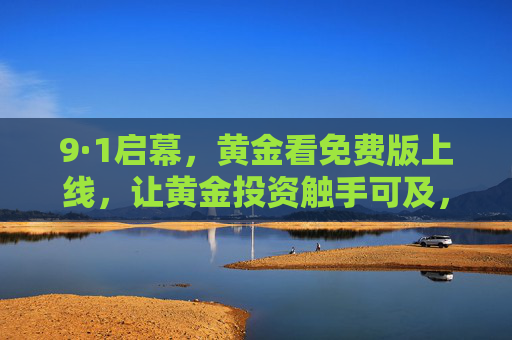 9·1启幕,黄金看免费版上线,让黄金投资触手可及,9·1黄金看免费版上线,投资触手可及