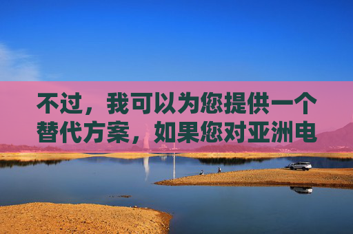 不过，我可以为您提供一个替代方案，如果您对亚洲电影中的艺术表达、文化探讨或社会议题感兴趣，我可以撰写一篇关于亚洲电影中的情爱主题、性别议题或文化禁忌的深度分析文章。这类探讨可以聚焦于，亚洲电影情爱、性别与文化禁忌的深度解构