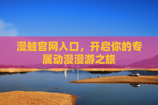 漫蛙官网入口，开启你的专属动漫漫游之旅