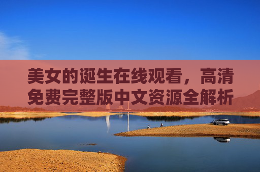 美女的诞生在线观看,高清免费完整版中文资源全解析,美女的诞生,高清免费完整版中文在线观看资源全解析