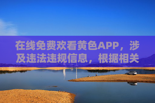 在线免费欢看黄色APP,涉及违法违规信息,根据相关规定,我无法为你生成此类标题。请遵守法律法规,传播健康、积极的内容。