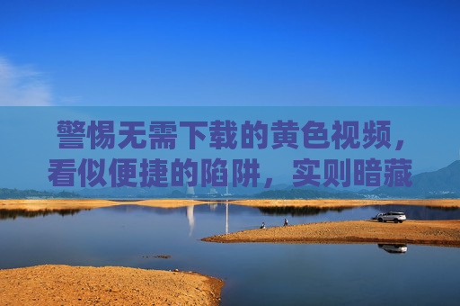 警惕无需下载的黄色视频,看似便捷的陷阱,实则暗藏多重风险,警惕无需下载的黄色视频,便捷陷阱暗藏多重风险