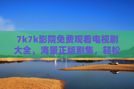 7k7k影院免费观看电视剧大全，海量正版剧集，轻松追剧无负担，7k7k影院，免费海量正版剧集，轻松追剧无负担
