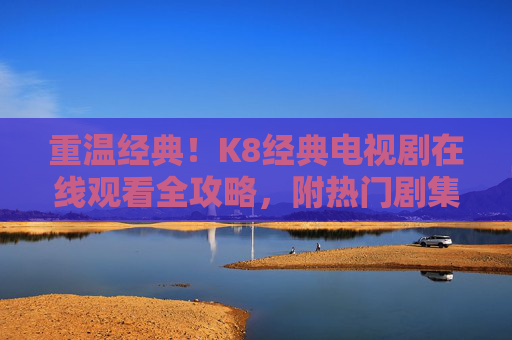 重温经典！K8经典电视剧在线观看全攻略，附热门剧集推荐，重温经典！K8经典电视剧观看全攻略附热门推荐
