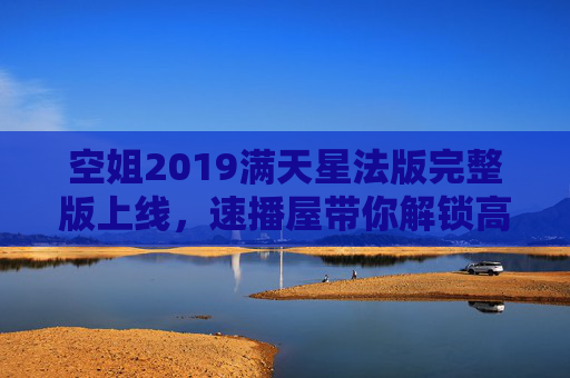 空姐2019满天星法版完整版上线,速播屋带你解锁高清观影体验,速播屋上线空姐2019满天星法版完整版 解锁高清观影体验