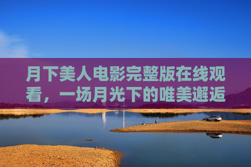 月下美人电影完整版在线观看,一场月光下的唯美邂逅,附正版观看指南,月下美人电影完整版在线观看,月光唯美邂逅正版指南