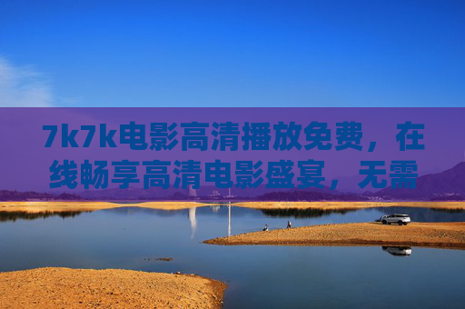 7k7k电影高清播放免费,在线畅享高清电影盛宴,无需会员轻松看,7k7k免费高清电影在线盛宴,无需会员轻松畅享