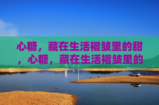 心糖,藏在生活褶皱里的甜,心糖,藏在生活褶皱里的甜