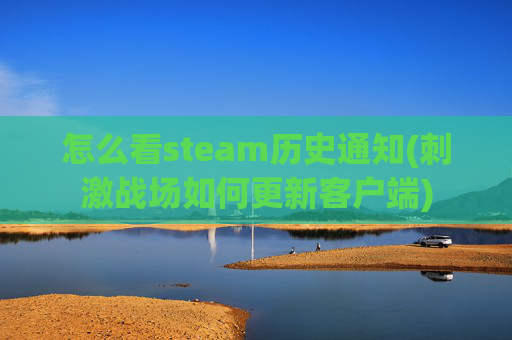 怎么看steam历史通知(刺激战场如何更新客户端)