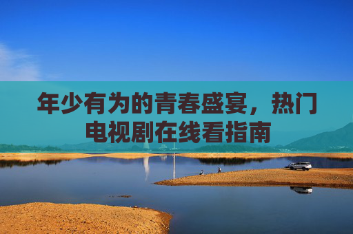年少有为的青春盛宴,热门电视剧在线看指南