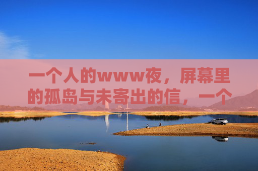 一个人的www夜,屏幕里的孤岛与未寄出的信,一个人的夜,屏幕孤岛与未寄的信