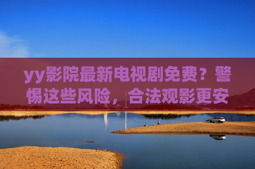yy影院最新电视剧免费?警惕这些风险,合法观影更安心,yy影院免费看新剧?警惕风险,合法观影才安心
