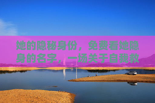 她的隐秘身份,免费看她隐身的名字,一场关于自我救赎的女性觉醒,隐名之下,她的女性觉醒与救赎