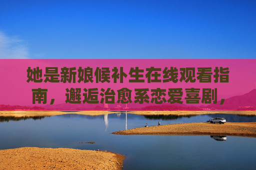 她是新娘候补生在线观看指南,邂逅治愈系恋爱喜剧,新娘候补生邂逅治愈系恋爱喜剧在线观看指南