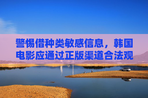 警惕借种类敏感信息,韩国电影应通过正版渠道合法观看,警惕借敏感信息,韩国电影应正版合法观看