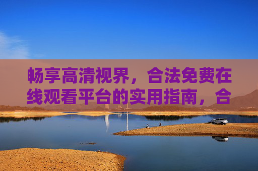 畅享高清视界，合法免费在线观看平台的实用指南，合法免费高清在线观看平台实用指南