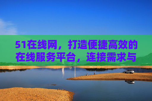 51在线网，打造便捷高效的在线服务平台，连接需求与价值的桥梁，51在线网，连接需求与价值的便捷高效服务平台